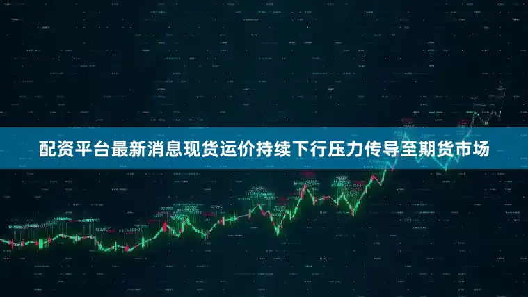 配资平台最新消息现货运价持续下行压力传导至期货市场