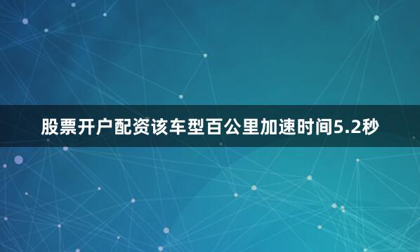 股票开户配资该车型百公里加速时间5.2秒