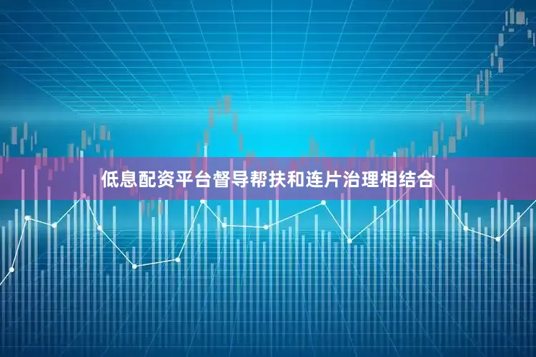 低息配资平台督导帮扶和连片治理相结合