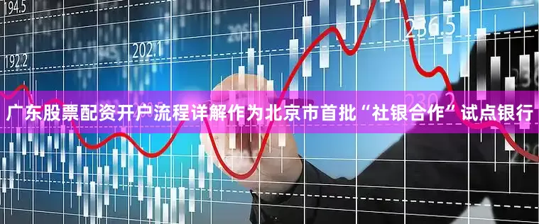 广东股票配资开户流程详解作为北京市首批“社银合作”试点银行