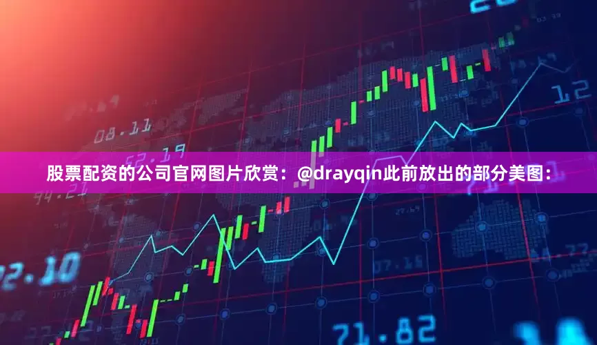 股票配资的公司官网图片欣赏：@drayqin此前放出的部分美图：