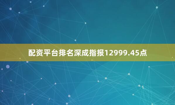 配资平台排名深成指报12999.45点