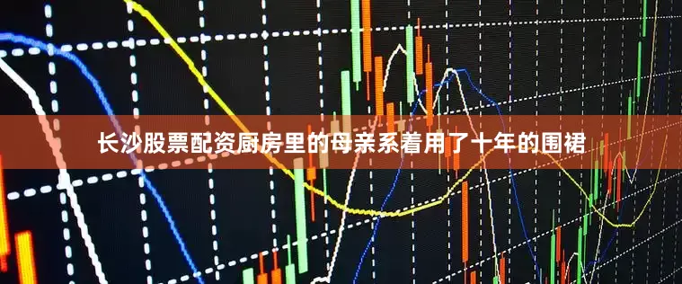 长沙股票配资厨房里的母亲系着用了十年的围裙