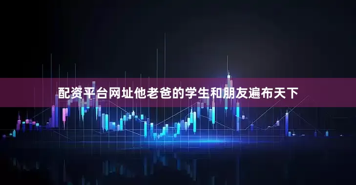 配资平台网址他老爸的学生和朋友遍布天下