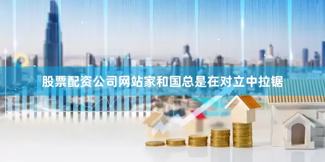 股票配资公司网站家和国总是在对立中拉锯