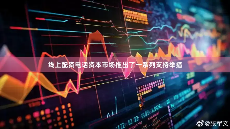 线上配资电话资本市场推出了一系列支持举措
