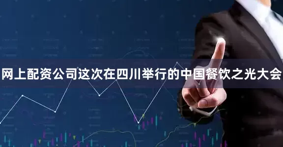 网上配资公司这次在四川举行的中国餐饮之光大会