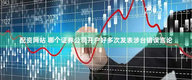 配资网站 哪个证券公司开户好多次发表涉台错误言论