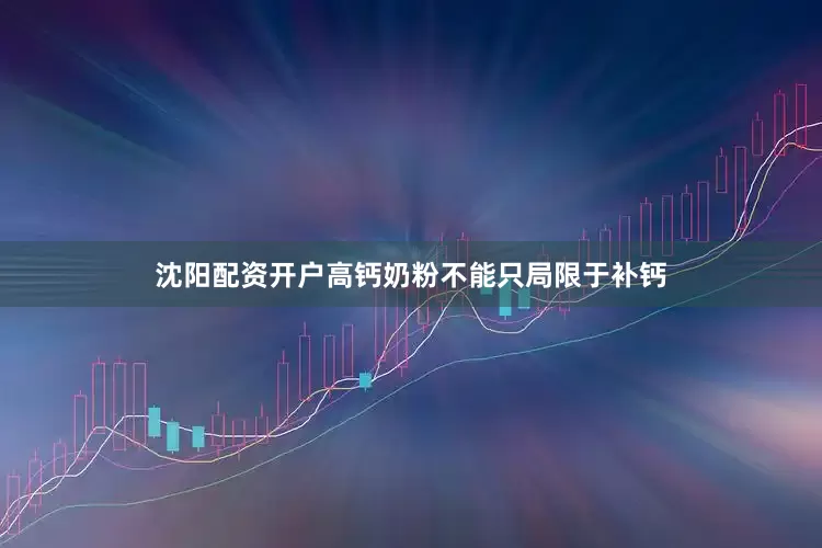 沈阳配资开户高钙奶粉不能只局限于补钙