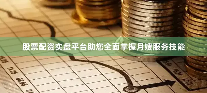 股票配资实盘平台助您全面掌握月嫂服务技能