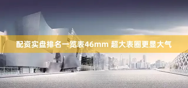 配资实盘排名一览表46mm 超大表圈更显大气