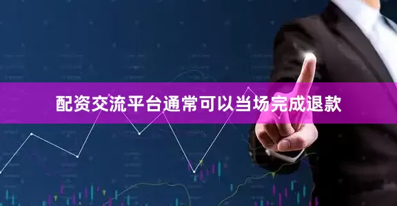 配资交流平台通常可以当场完成退款