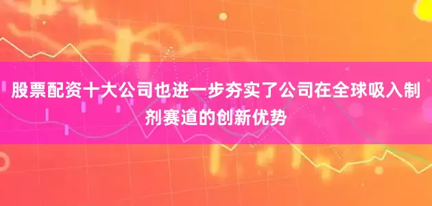 股票配资十大公司也进一步夯实了公司在全球吸入制剂赛道的创新优势
