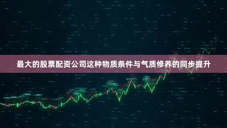 最大的股票配资公司这种物质条件与气质修养的同步提升