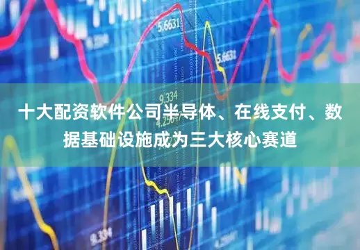 十大配资软件公司半导体、在线支付、数据基础设施成为三大核心赛道