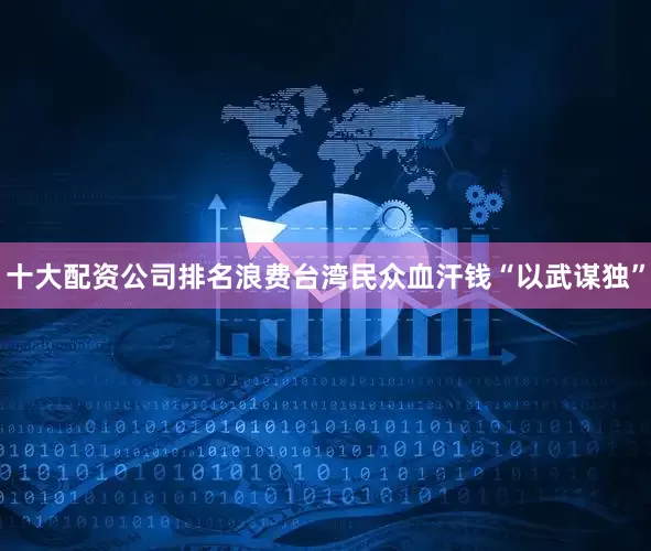 十大配资公司排名浪费台湾民众血汗钱“以武谋独”