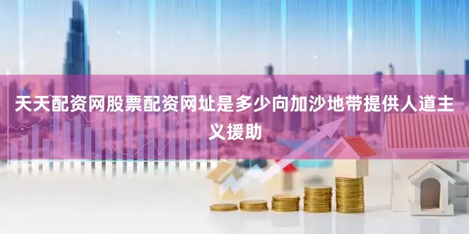 天天配资网股票配资网址是多少向加沙地带提供人道主义援助