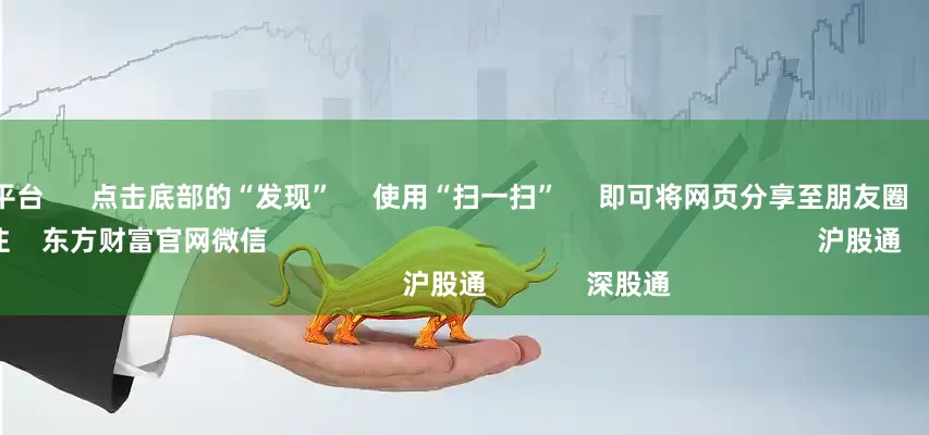 网上配资平台      点击底部的“发现”     使用“扫一扫”     即可将网页分享至朋友圈                            扫描二维码关注    东方财富官网微信                                                                        沪股通             深股通