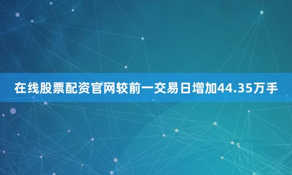 在线股票配资官网较前一交易日增加44.35万手