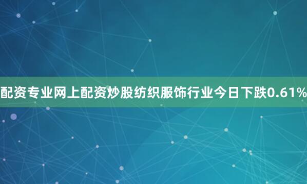 配资专业网上配资炒股　　纺织服饰行业今日下跌0.61%