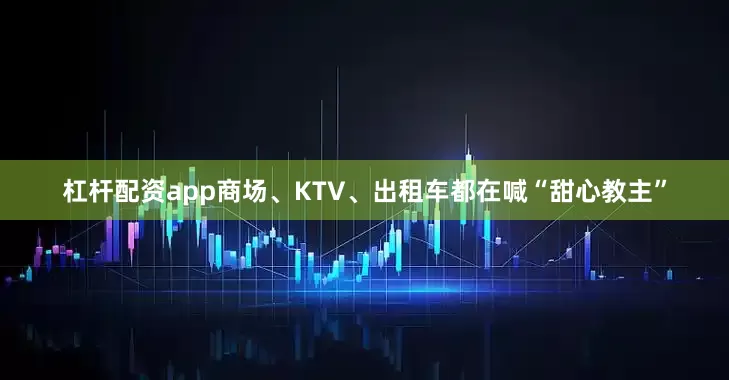 杠杆配资app商场、KTV、出租车都在喊“甜心教主”