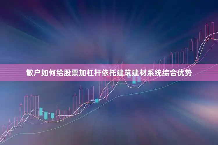 散户如何给股票加杠杆依托建筑建材系统综合优势