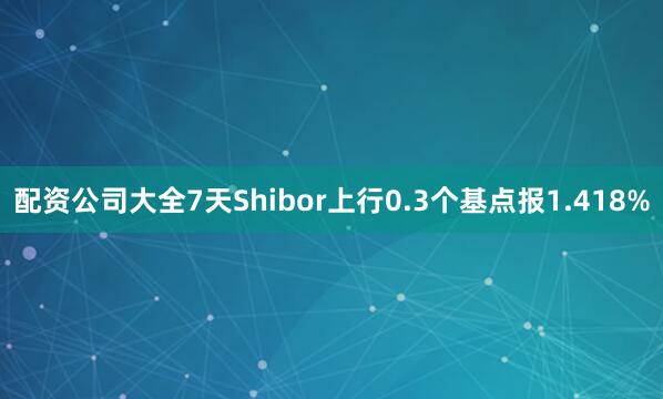 配资公司大全7天Shibor上行0.3个基点报1.418%