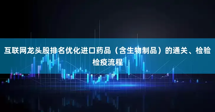 互联网龙头股排名优化进口药品（含生物制品）的通关、检验检疫流程