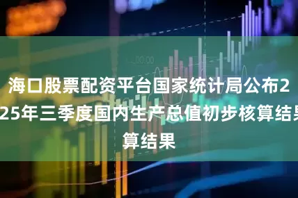 海口股票配资平台国家统计局公布2025年三季度国内生产总值初步核算结果